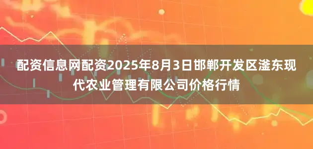 配资信息网配资2025年8月3日邯郸开发区滏东现代农业管理有限公司价格行情