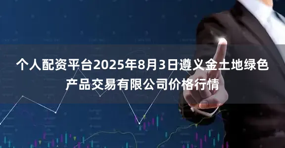 个人配资平台2025年8月3日遵义金土地绿色产品交易有限公司价格行情