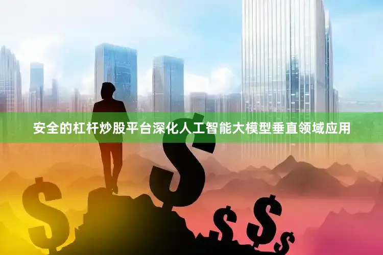 安全的杠杆炒股平台深化人工智能大模型垂直领域应用