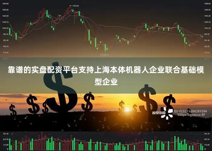 靠谱的实盘配资平台支持上海本体机器人企业联合基础模型企业