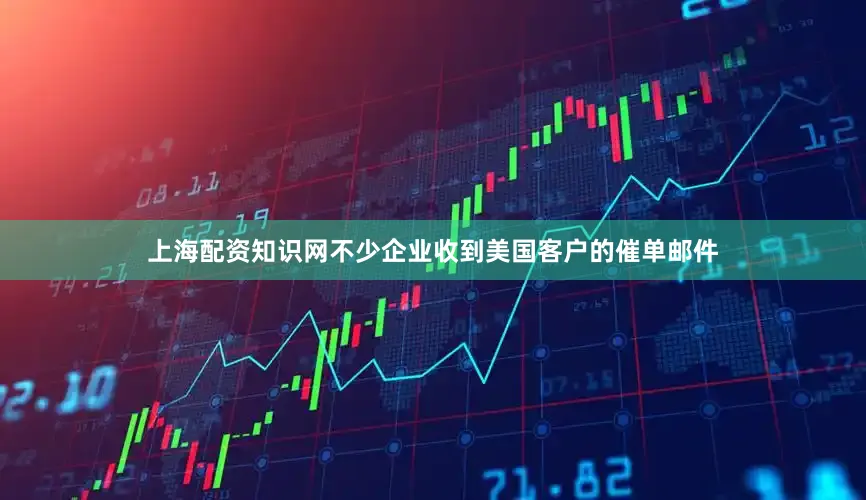 上海配资知识网不少企业收到美国客户的催单邮件