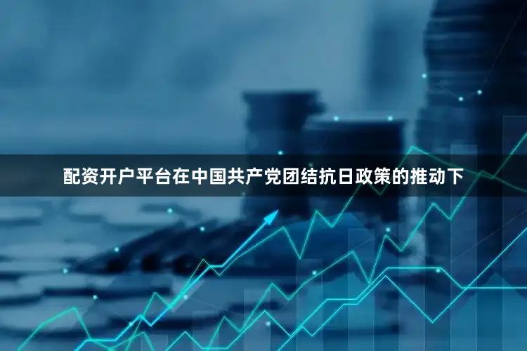配资开户平台在中国共产党团结抗日政策的推动下