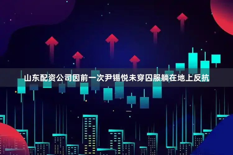 山东配资公司因前一次尹锡悦未穿囚服躺在地上反抗