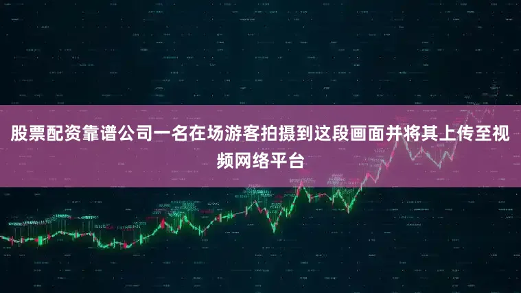 股票配资靠谱公司一名在场游客拍摄到这段画面并将其上传至视频网络平台