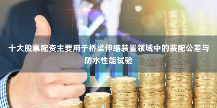 十大股票配资主要用于桥梁伸缩装置领域中的装配公差与防水性能试验