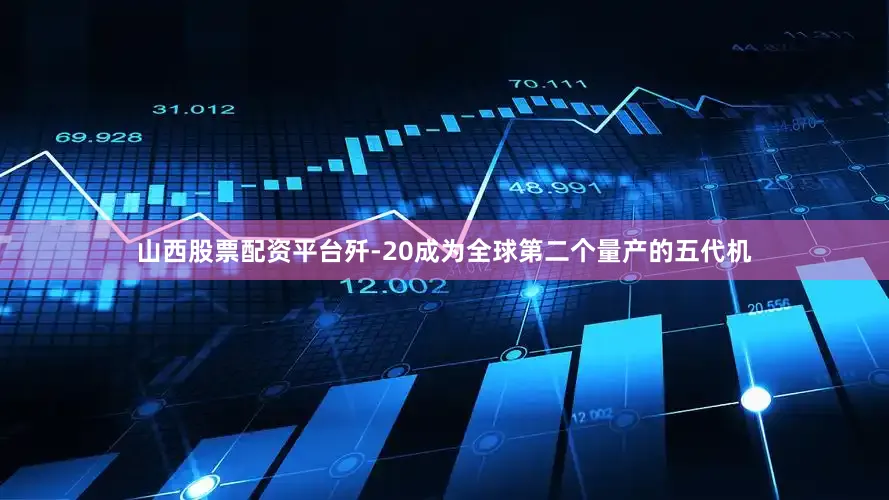 山西股票配资平台歼-20成为全球第二个量产的五代机
