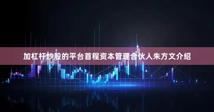 加杠杆炒股的平台首程资本管理合伙人朱方文介绍