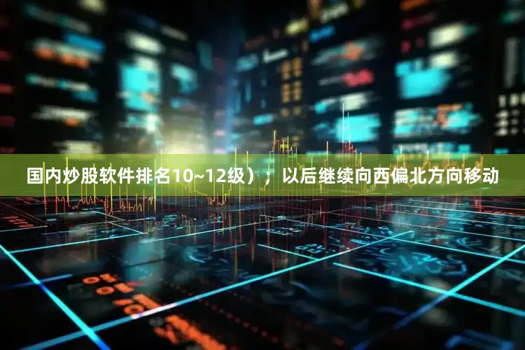 国内炒股软件排名10~12级）；以后继续向西偏北方向移动