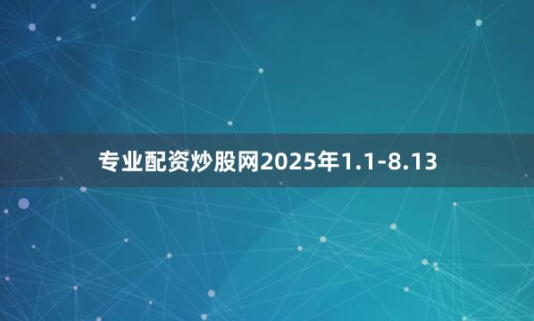 专业配资炒股网2025年1.1-8.13