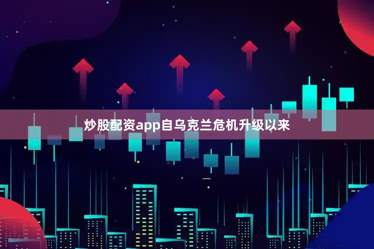 炒股配资app自乌克兰危机升级以来