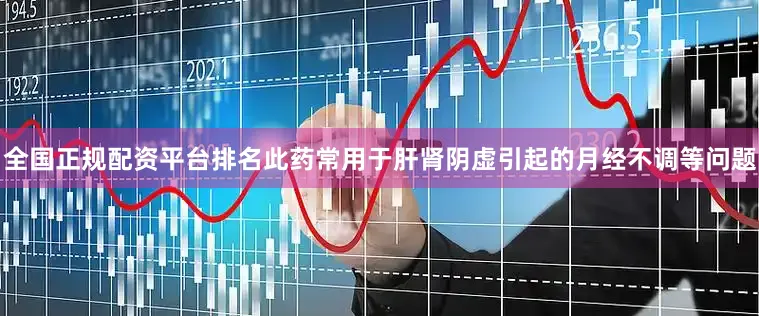 全国正规配资平台排名此药常用于肝肾阴虚引起的月经不调等问题