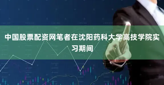 中国股票配资网笔者在沈阳药科大学高技学院实习期间