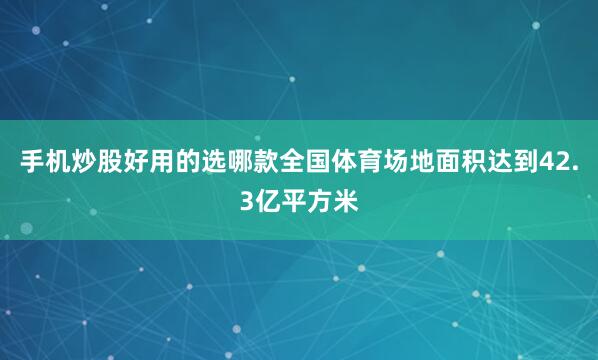 手机炒股好用的选哪款全国体育场地面积达到42.3亿平方米