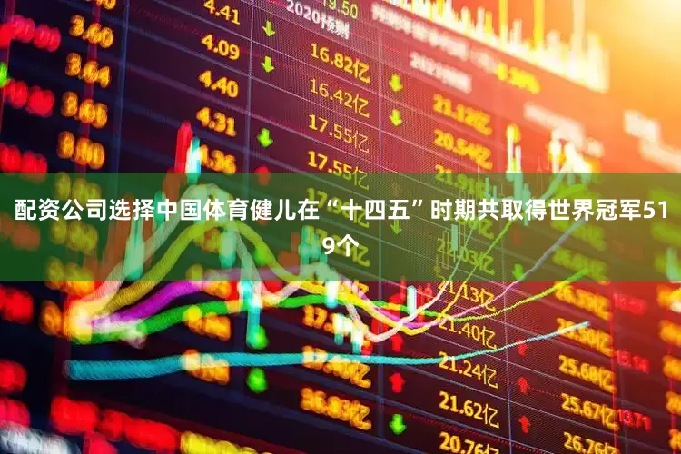 配资公司选择中国体育健儿在“十四五”时期共取得世界冠军519个