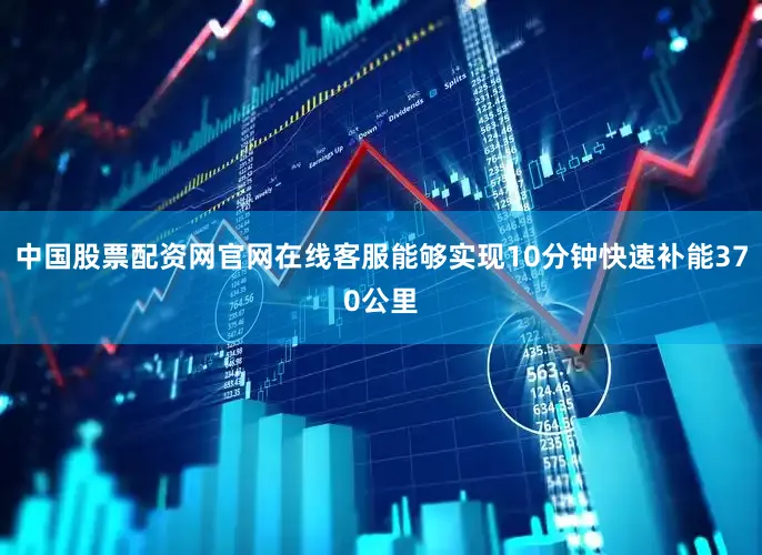 中国股票配资网官网在线客服能够实现10分钟快速补能370公里