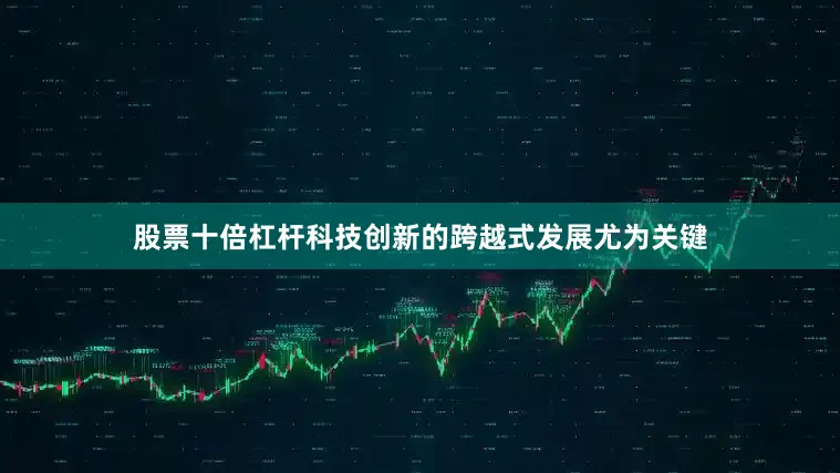 股票十倍杠杆科技创新的跨越式发展尤为关键