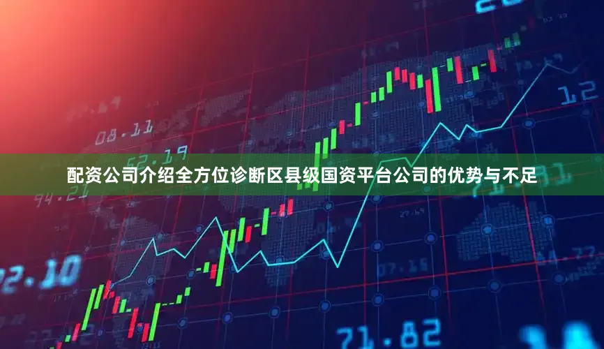 配资公司介绍全方位诊断区县级国资平台公司的优势与不足