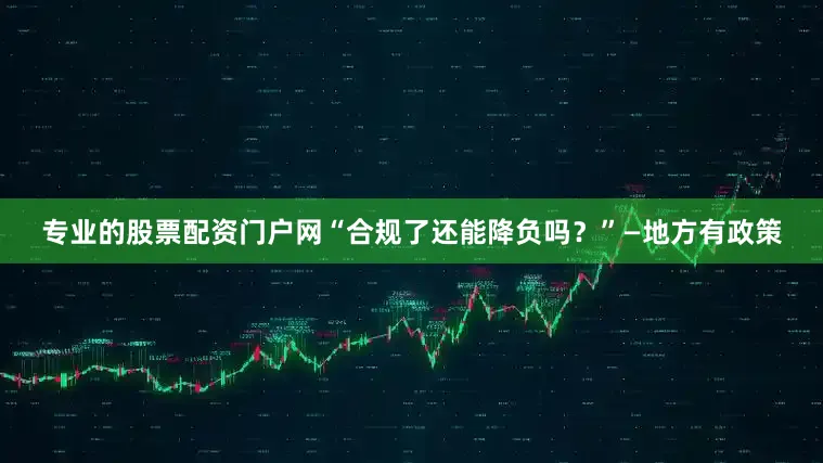 专业的股票配资门户网“合规了还能降负吗？”—地方有政策