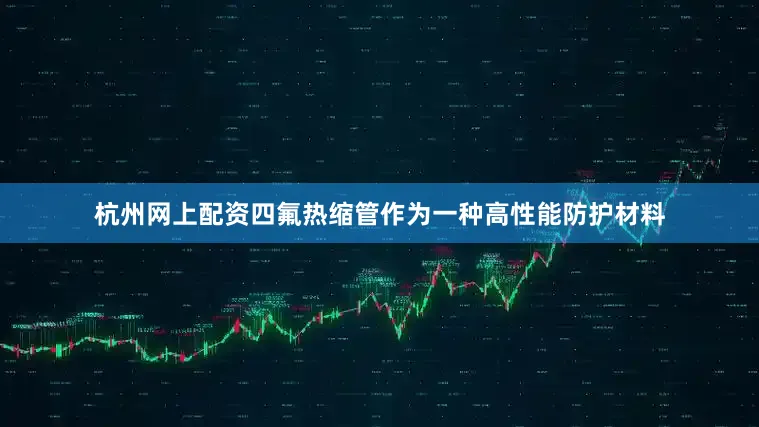 杭州网上配资四氟热缩管作为一种高性能防护材料