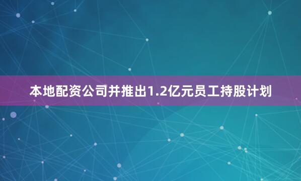 本地配资公司并推出1.2亿元员工持股计划
