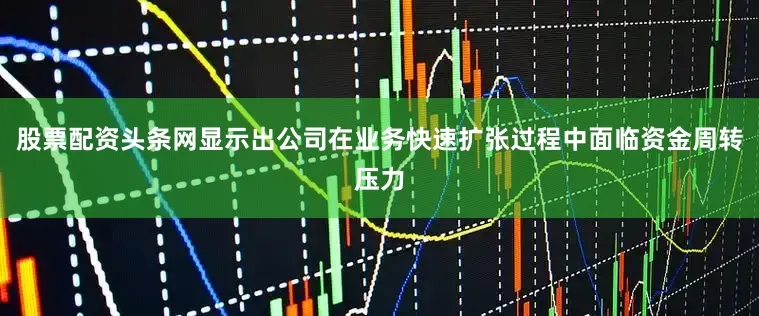 股票配资头条网显示出公司在业务快速扩张过程中面临资金周转压力