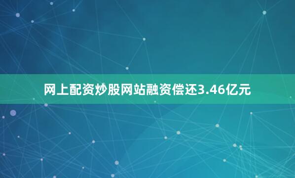 网上配资炒股网站融资偿还3.46亿元