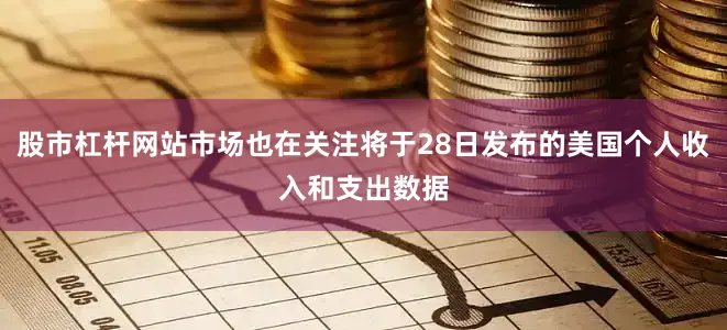 股市杠杆网站市场也在关注将于28日发布的美国个人收入和支出数据