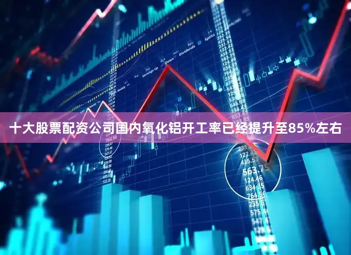 十大股票配资公司国内氧化铝开工率已经提升至85%左右