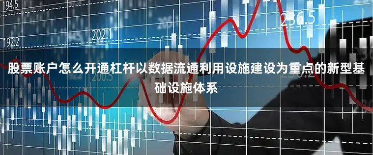 股票账户怎么开通杠杆以数据流通利用设施建设为重点的新型基础设施体系