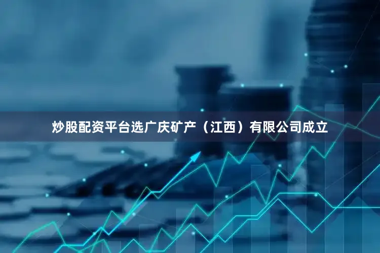 炒股配资平台选广庆矿产（江西）有限公司成立
