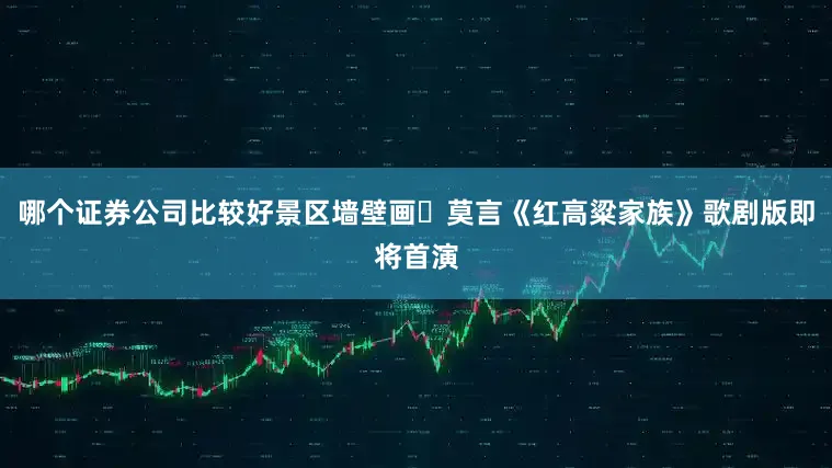 哪个证券公司比较好景区墙壁画▷莫言《红高粱家族》歌剧版即将首演