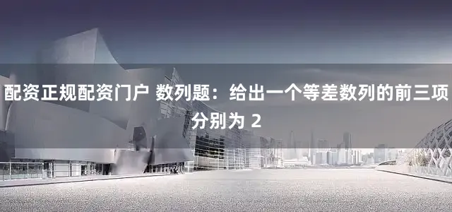 配资正规配资门户 数列题：给出一个等差数列的前三项分别为 2