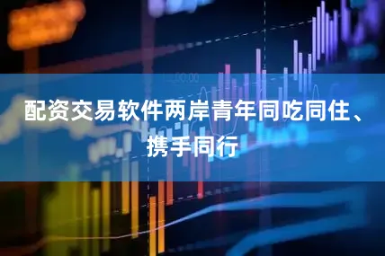 配资交易软件两岸青年同吃同住、携手同行