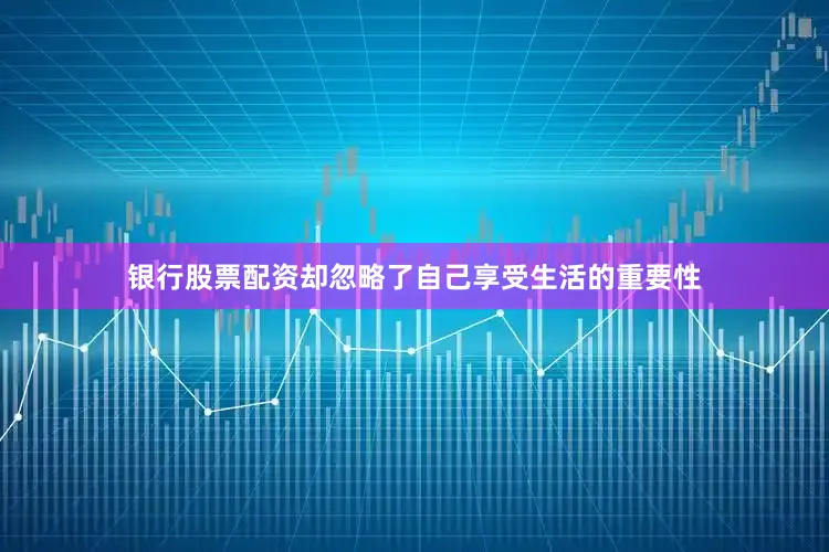 银行股票配资却忽略了自己享受生活的重要性