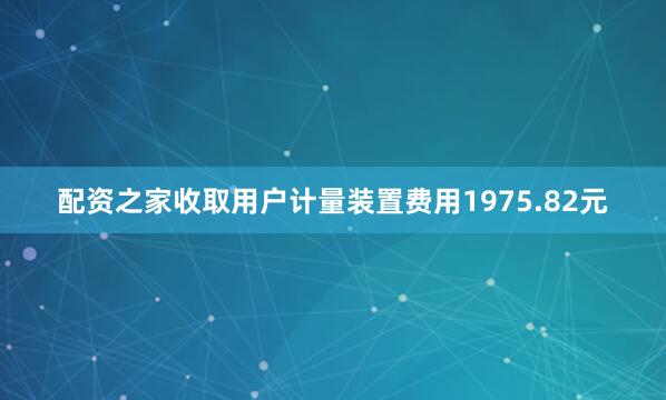 配资之家收取用户计量装置费用1975.82元