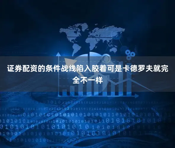 证券配资的条件战线陷入胶着可是卡德罗夫就完全不一样