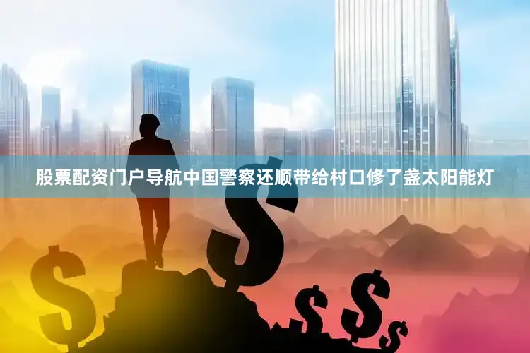 股票配资门户导航中国警察还顺带给村口修了盏太阳能灯