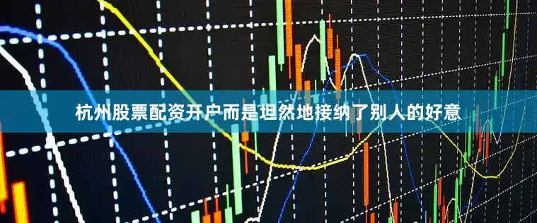 杭州股票配资开户而是坦然地接纳了别人的好意