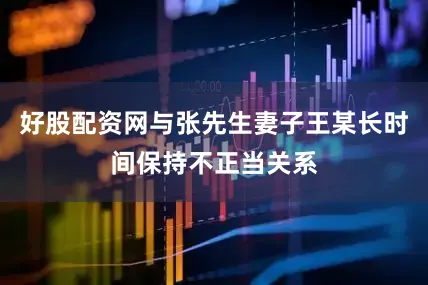 好股配资网与张先生妻子王某长时间保持不正当关系