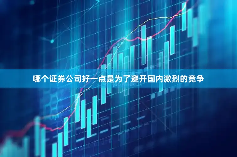 哪个证券公司好一点是为了避开国内激烈的竞争
