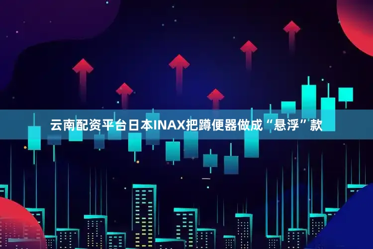 云南配资平台日本INAX把蹲便器做成“悬浮”款