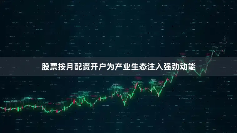 股票按月配资开户为产业生态注入强劲动能