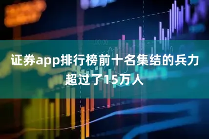 证券app排行榜前十名集结的兵力超过了15万人