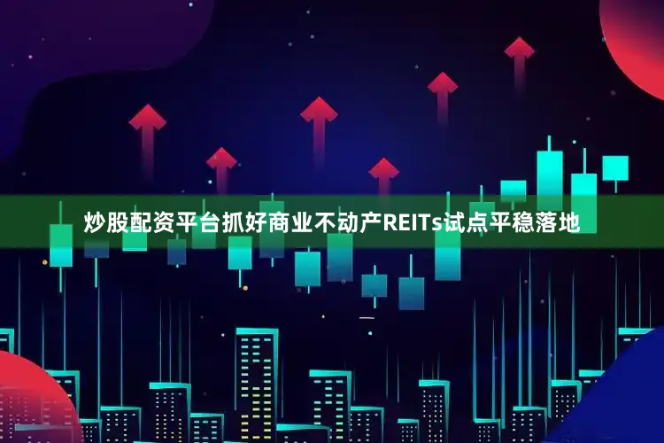 炒股配资平台抓好商业不动产REITs试点平稳落地