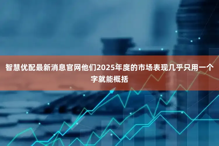 智慧优配最新消息官网他们2025年度的市场表现几乎只用一个字就能概括