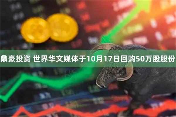 鼎豪投资 世界华文媒体于10月17日回购50万股股份