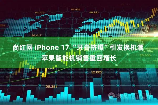 尚红网 iPhone 17 “牙膏挤爆”引发换机潮 苹果智能机销售重回增长