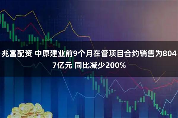 兆富配资 中原建业前9个月在管项目合约销售为8047亿元 同比减少200%