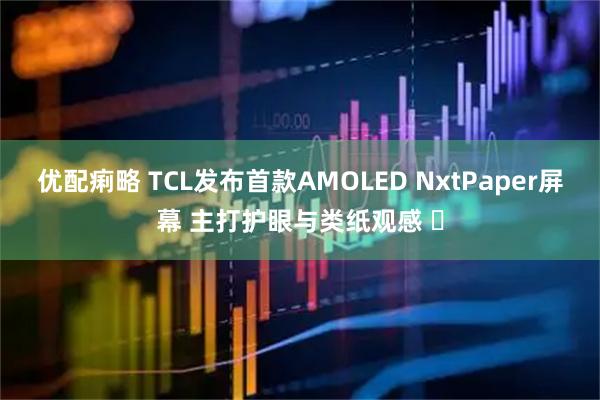 优配痢略 TCL发布首款AMOLED NxtPaper屏幕 主打护眼与类纸观感 ​