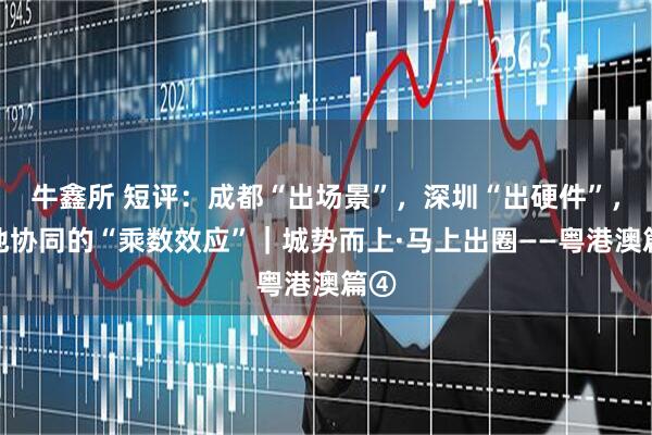 牛鑫所 短评：成都“出场景”，深圳“出硬件”，两地协同的“乘数效应”｜城势而上·马上出圈——粤港澳篇④